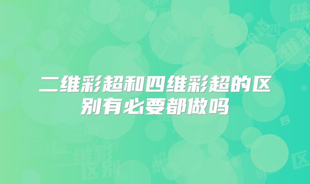 二维彩超和四维彩超的区别有必要都做吗