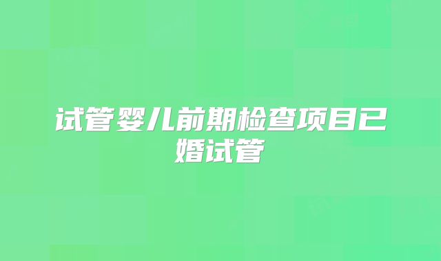 试管婴儿前期检查项目已婚试管