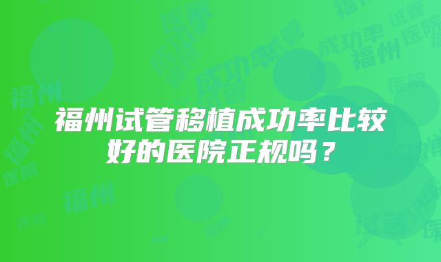 福州试管移植成功率比较好的医院正规吗?