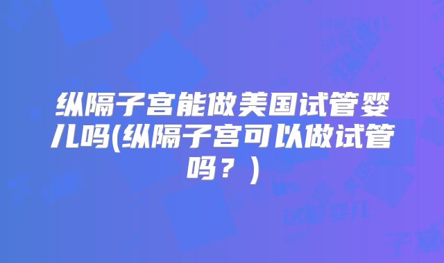 纵隔子宫能做美国试管婴儿吗(纵隔子宫可以做试管吗？)