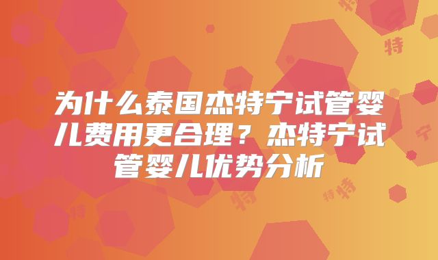 为什么泰国杰特宁试管婴儿费用更合理?杰特宁试管婴儿优势分析