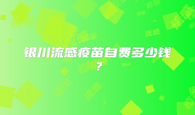 银川流感疫苗自费多少钱？