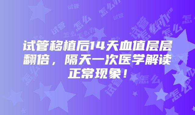 试管移植后14天血值层层翻倍，隔天一次医学解读正常现象！