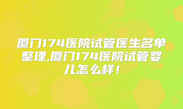 厦门174医院试管医生名单整理,厦门174医院试管婴儿怎么样！