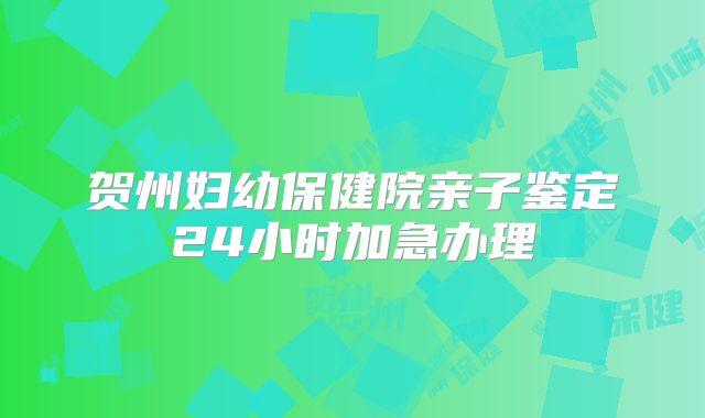 贺州妇幼保健院亲子鉴定24小时加急办理
