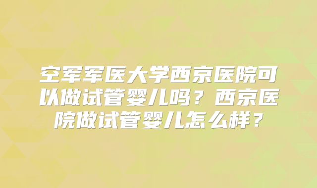 空军军医大学西京医院可以做试管婴儿吗?西京医院做试管婴儿怎么样?