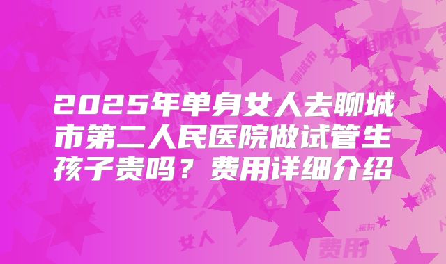 2025年单身女人去聊城市第二人民医院做试管生孩子贵吗?费用详细介绍