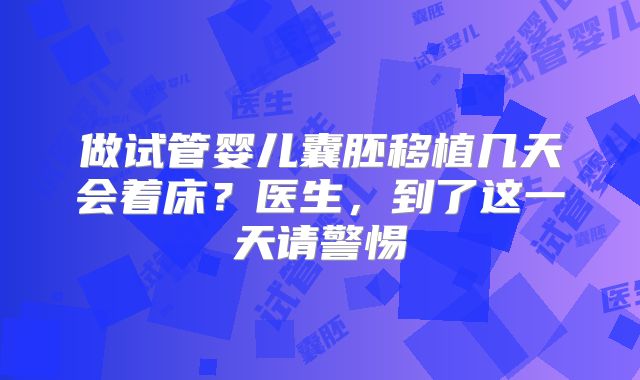 做试管婴儿囊胚移植几天会着床?医生,到了这一天请警惕