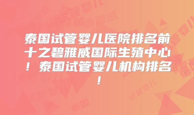 泰国试管婴儿医院排名前十之碧雅威国际生殖中心！泰国试管婴儿机构排名！