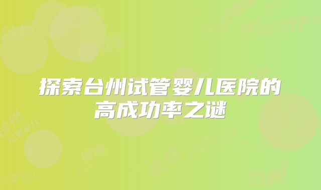 探索台州试管婴儿医院的高成功率之谜