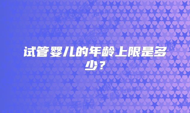 试管婴儿的年龄上限是多少？