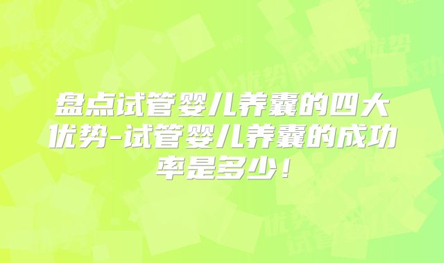 盘点试管婴儿养囊的四大优势-试管婴儿养囊的成功率是多少!