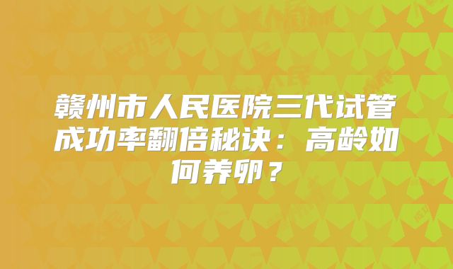 赣州市人民医院三代试管成功率翻倍秘诀：高龄如何养卵？