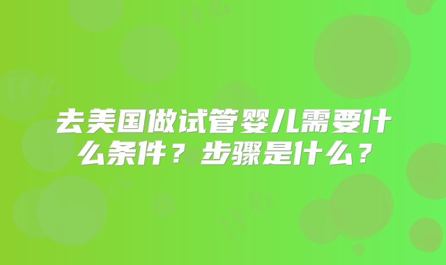 去美国做试管婴儿需要什么条件？步骤是什么？
