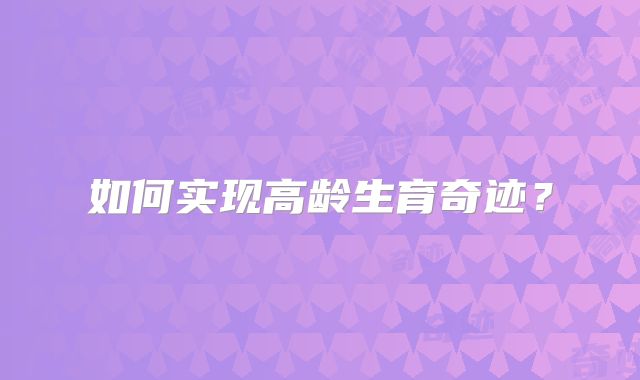 如何实现高龄生育奇迹？