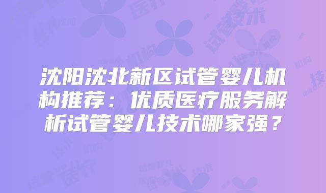 沈阳沈北新区试管婴儿机构推荐:优质医疗服务解析试管婴儿技术哪家强?