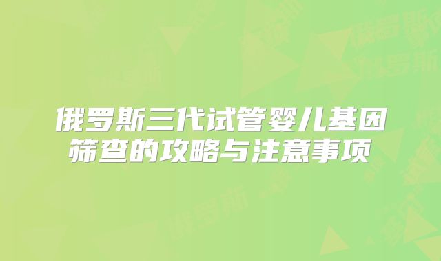 俄罗斯三代试管婴儿基因筛查的攻略与注意事项