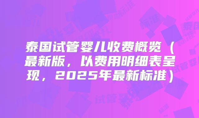 泰国试管婴儿收费概览（最新版，以费用明细表呈现，2025年最新标准）
