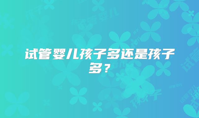 试管婴儿孩子多还是孩子多？