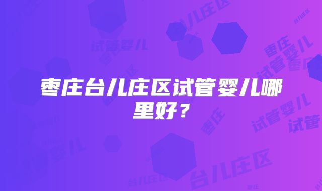 枣庄台儿庄区试管婴儿哪里好？