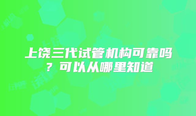 上饶三代试管机构可靠吗?可以从哪里知道