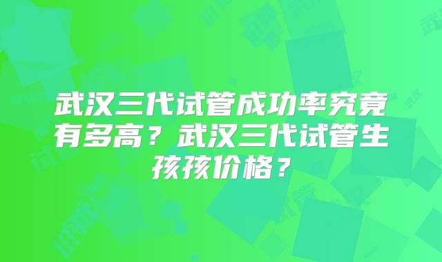 武汉三代试管成功率究竟有多高？武汉三代试管生孩孩价格？