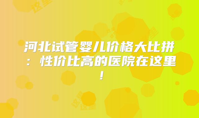 河北试管婴儿价格大比拼：性价比高的医院在这里！