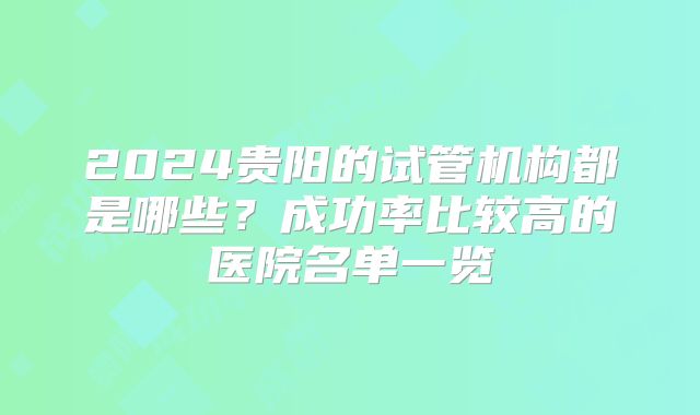 2024贵阳的试管机构都是哪些？成功率比较高的医院名单一览