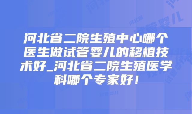 河北省二院生殖中心哪个医生做试管婴儿的移植技术好_河北省二院生殖医学科哪个专家好!