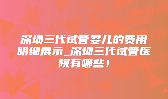 深圳三代试管婴儿的费用明细展示_深圳三代试管医院有哪些！