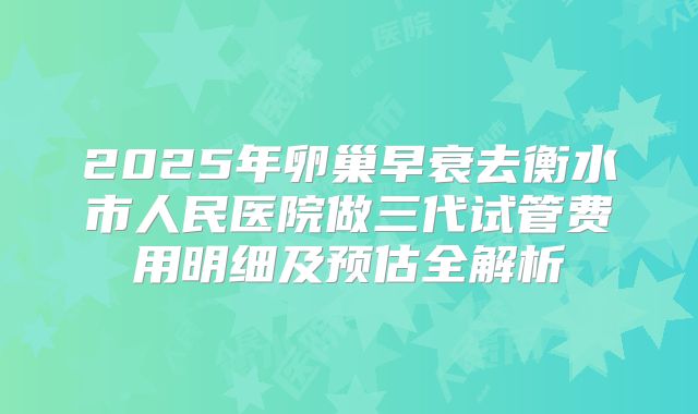 2025年卵巢早衰去衡水市人民医院做三代试管费用明细及预估全解析