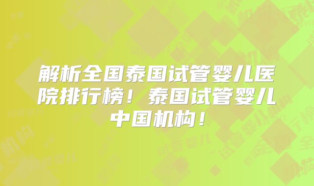 解析全国泰国试管婴儿医院排行榜!泰国试管婴儿中国机构!