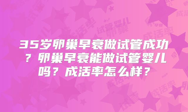 35岁卵巢早衰做试管成功?卵巢早衰能做试管婴儿吗?成活率怎么样?