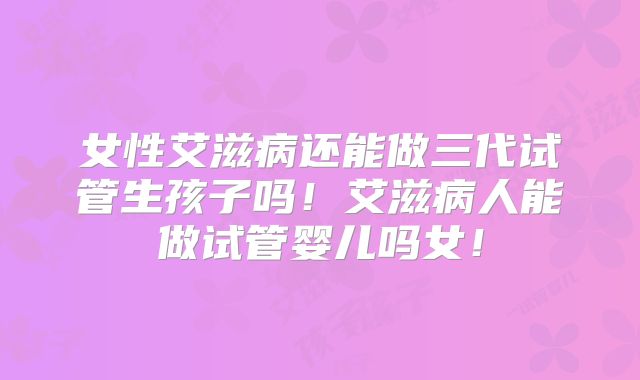 女性艾滋病还能做三代试管生孩子吗！艾滋病人能做试管婴儿吗女！
