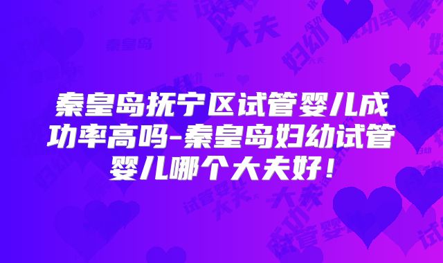 秦皇岛抚宁区试管婴儿成功率高吗-秦皇岛妇幼试管婴儿哪个大夫好!