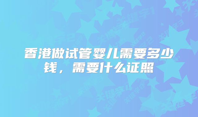 香港做试管婴儿需要多少钱,需要什么证照