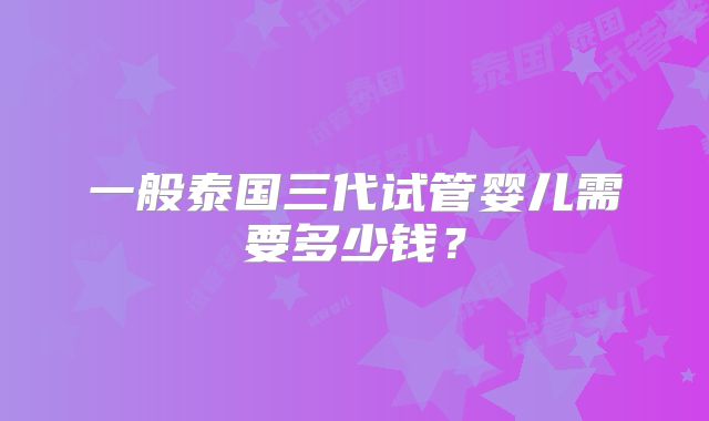 一般泰国三代试管婴儿需要多少钱?
