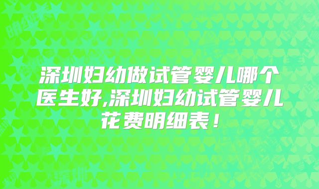 深圳妇幼做试管婴儿哪个医生好,深圳妇幼试管婴儿花费明细表!