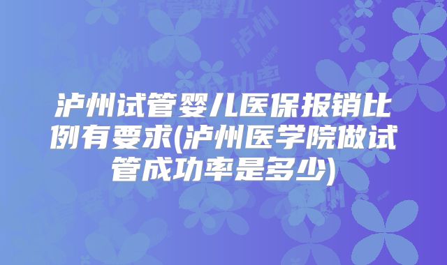 泸州试管婴儿医保报销比例有要求(泸州医学院做试管成功率是多少)