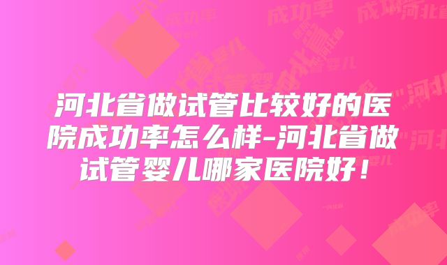 河北省做试管比较好的医院成功率怎么样-河北省做试管婴儿哪家医院好！
