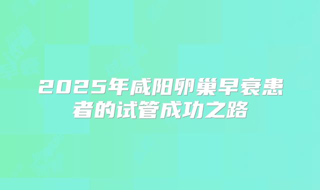 2025年咸阳卵巢早衰患者的试管成功之路
