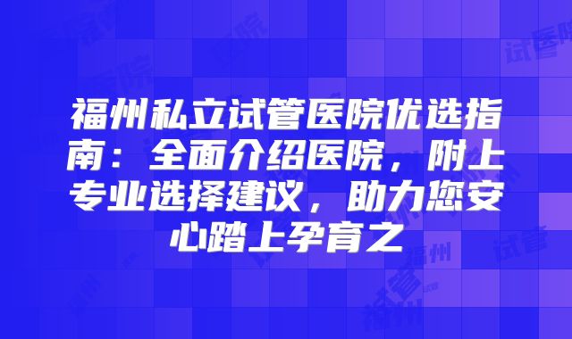 福州私立试管医院优选指南：全面介绍医院，附上专业选择建议，助力您安心踏上孕育之