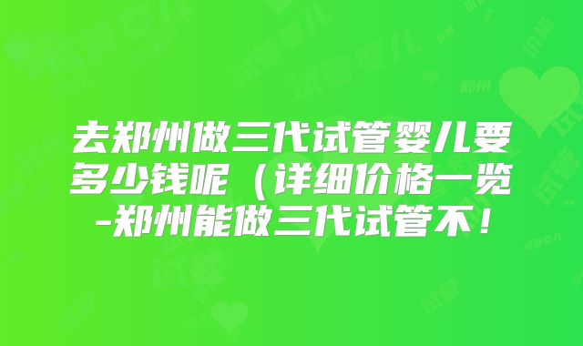 去郑州做三代试管婴儿要多少钱呢（详细价格一览-郑州能做三代试管不！