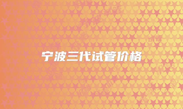 宁波三代试管价格