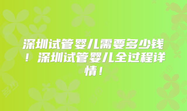 深圳试管婴儿需要多少钱！深圳试管婴儿全过程详情！