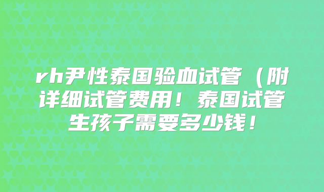 rh尹性泰国验血试管(附详细试管费用!泰国试管生孩子需要多少钱!