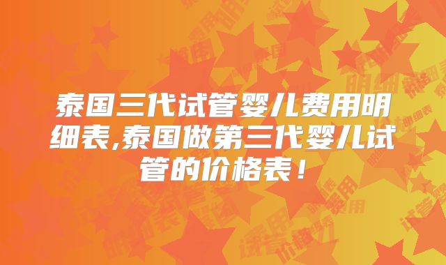 泰国三代试管婴儿费用明细表,泰国做第三代婴儿试管的价格表！