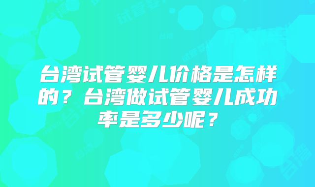 台湾试管婴儿价格是怎样的？台湾做试管婴儿成功率是多少呢？
