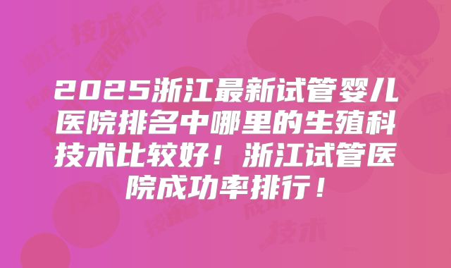 2025浙江最新试管婴儿医院排名中哪里的生殖科技术比较好!浙江试管医院成功率排行!