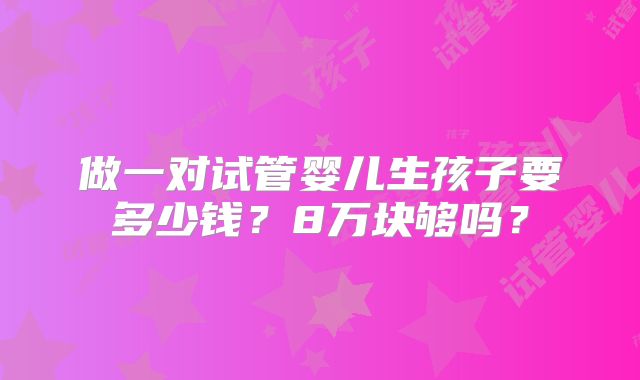做一对试管婴儿生孩子要多少钱？8万块够吗？